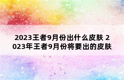 2023王者9月份出什么皮肤 2023年王者9月份将要出的皮肤